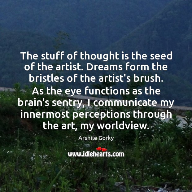 The stuff of thought is the seed of the artist. Dreams form Arshile Gorky Picture Quote