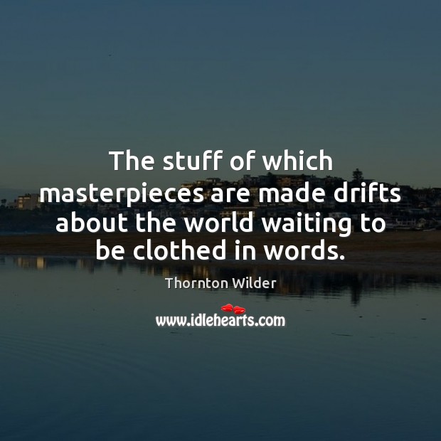 The stuff of which masterpieces are made drifts about the world waiting Thornton Wilder Picture Quote