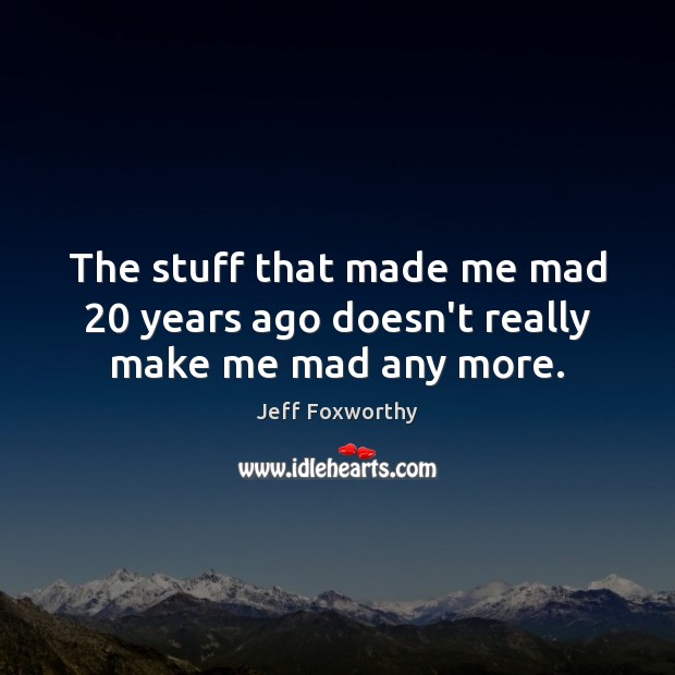 The stuff that made me mad 20 years ago doesn’t really make me mad any more. Jeff Foxworthy Picture Quote