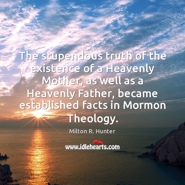The stupendous truth of the existence of a Heavenly Mother, as well Milton R. Hunter Picture Quote