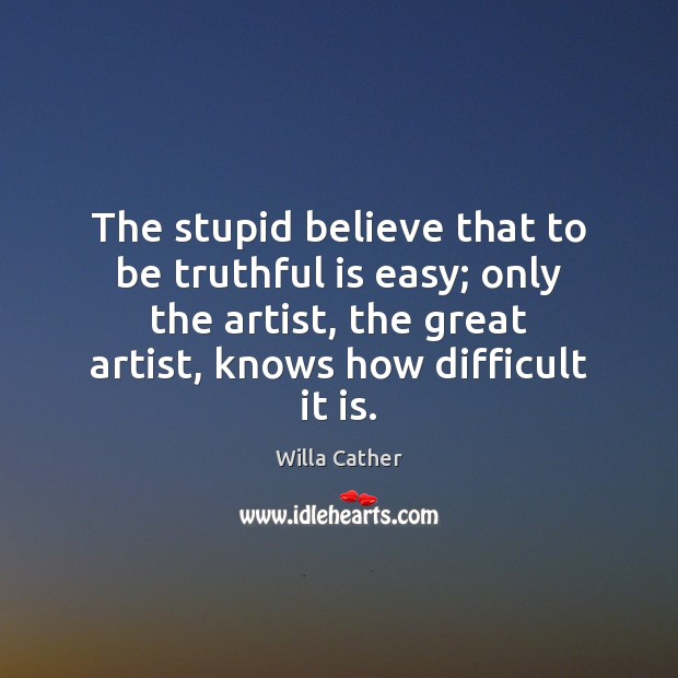 The stupid believe that to be truthful is easy; only the artist, Willa Cather Picture Quote