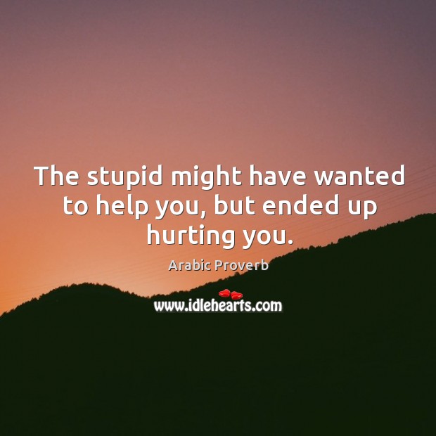 The stupid might have wanted to help you, but ended up hurting you. Image