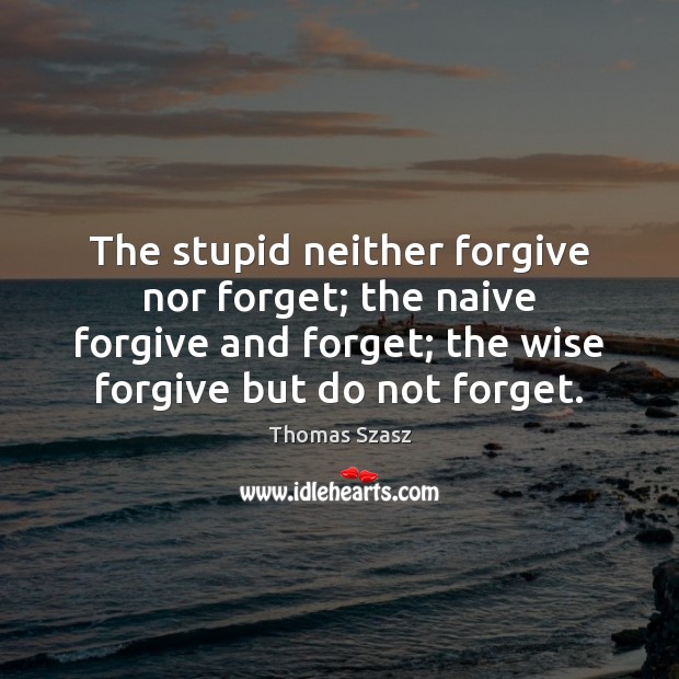 The stupid neither forgive nor forget; the naive forgive and forget; the Thomas Szasz Picture Quote