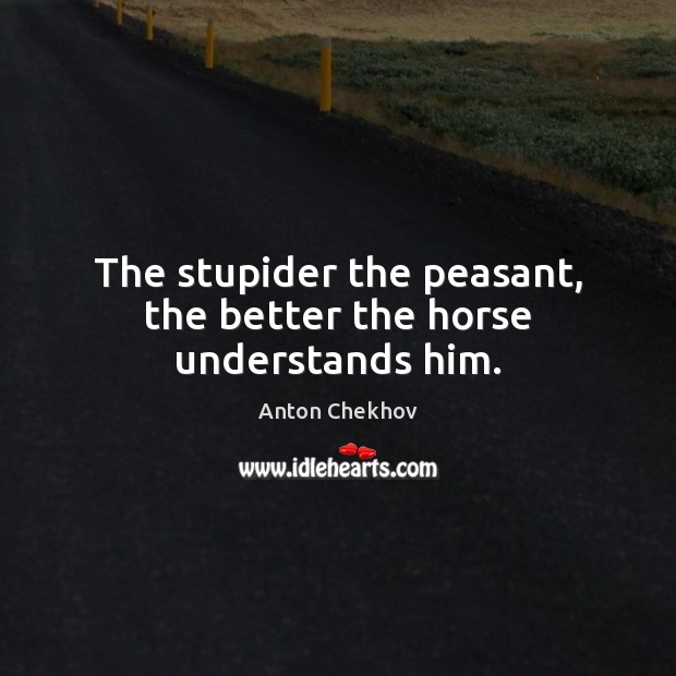 The stupider the peasant, the better the horse understands him. Anton Chekhov Picture Quote