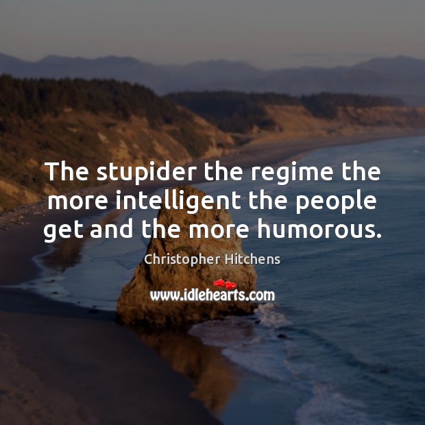 The stupider the regime the more intelligent the people get and the more humorous. 