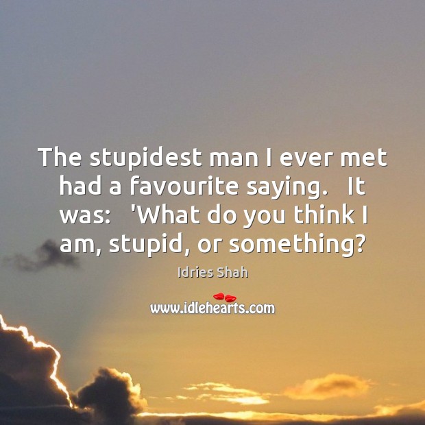 The stupidest man I ever met had a favourite saying.   It was: Image