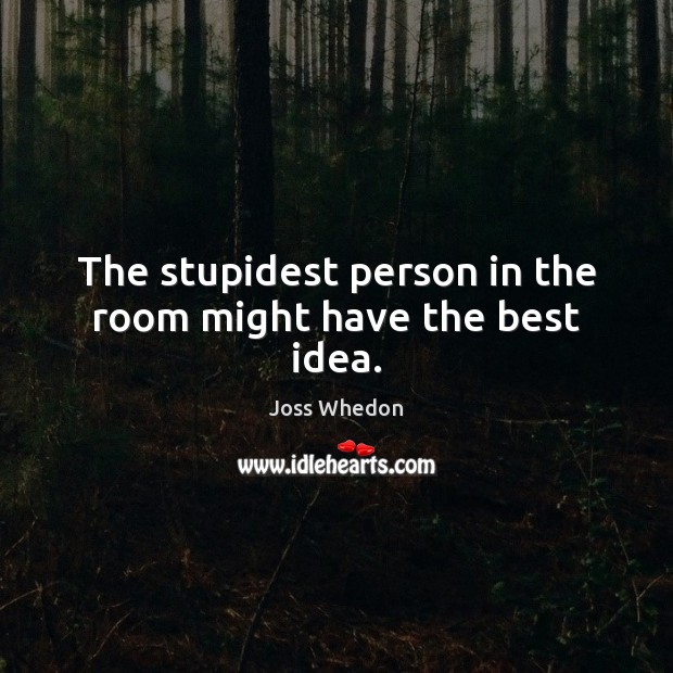The stupidest person in the room might have the best idea. Joss Whedon Picture Quote
