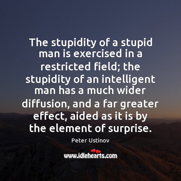 The stupidity of a stupid man is exercised in a restricted field; 