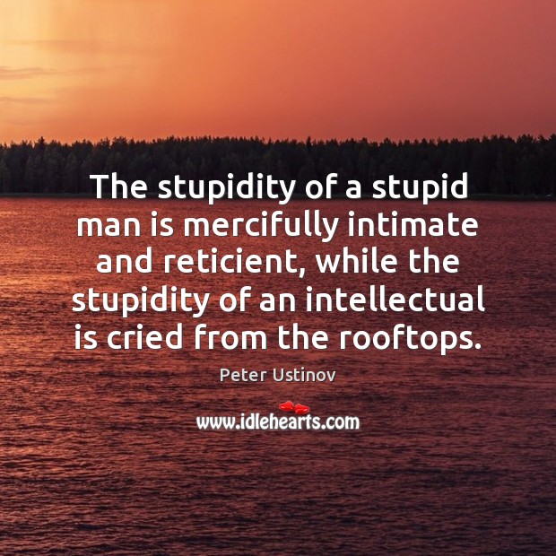 The stupidity of a stupid man is mercifully intimate and reticient, while Peter Ustinov Picture Quote