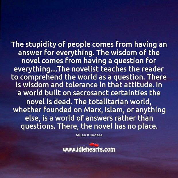 The stupidity of people comes from having an answer for everything. The Milan Kundera Picture Quote