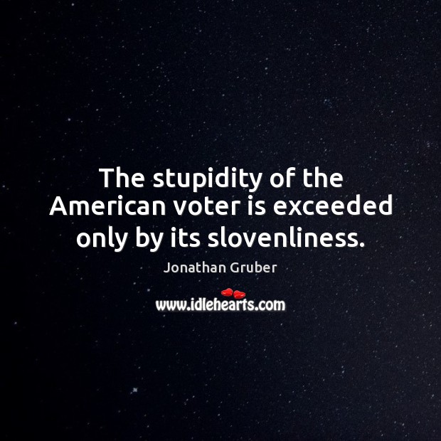 The stupidity of the American voter is exceeded only by its slovenliness. Jonathan Gruber Picture Quote