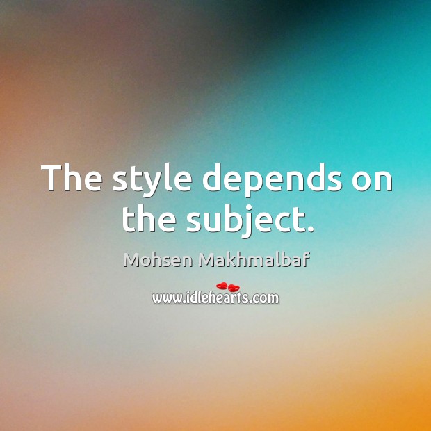 The style depends on the subject. Mohsen Makhmalbaf Picture Quote