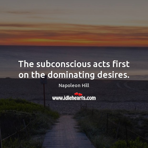 The subconscious acts first on the dominating desires. Napoleon Hill Picture Quote