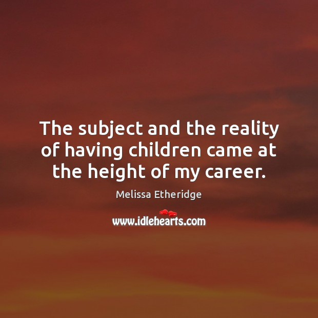 The subject and the reality of having children came at the height of my career. Melissa Etheridge Picture Quote