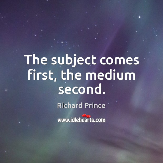 The subject comes first, the medium second. Richard Prince Picture Quote