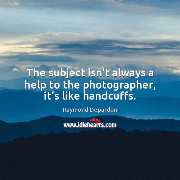 The subject isn’t always a help to the photographer, it’s like handcuffs. Raymond Depardon Picture Quote