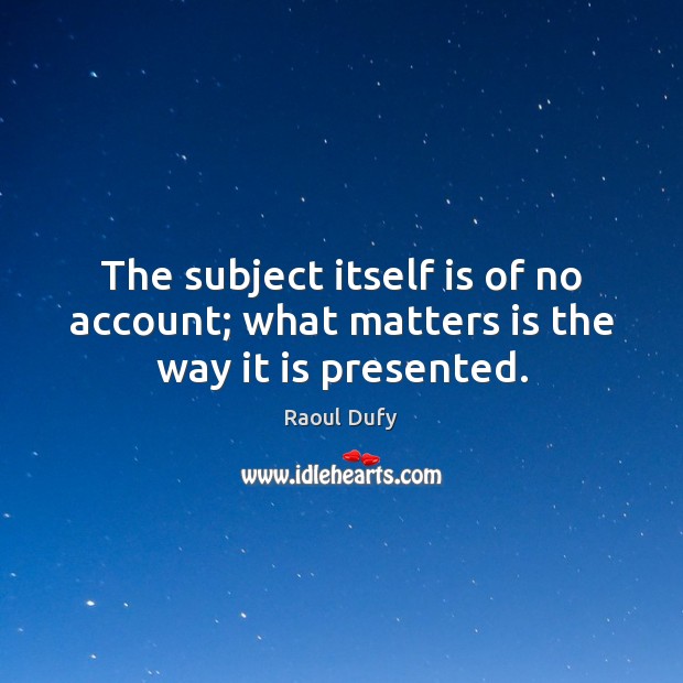 The subject itself is of no account; what matters is the way it is presented. Raoul Dufy Picture Quote