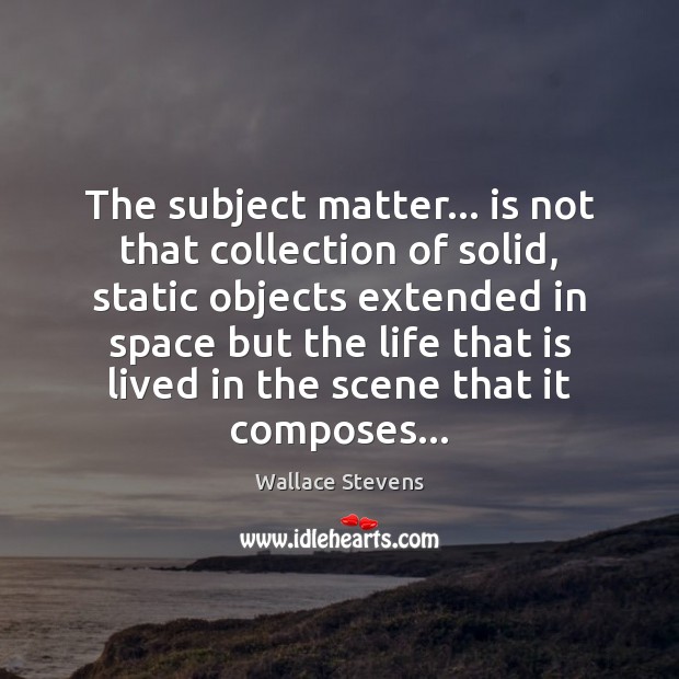 The subject matter… is not that collection of solid, static objects extended Wallace Stevens Picture Quote