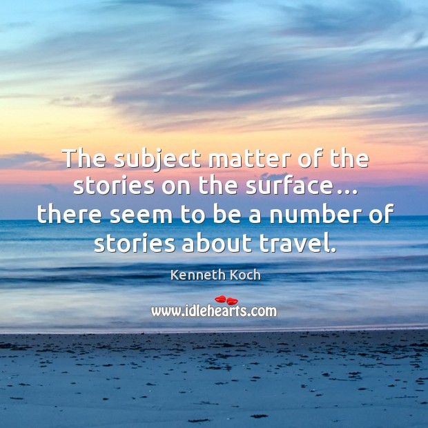 The subject matter of the stories on the surface… there seem to be a number of stories about travel. Kenneth Koch Picture Quote