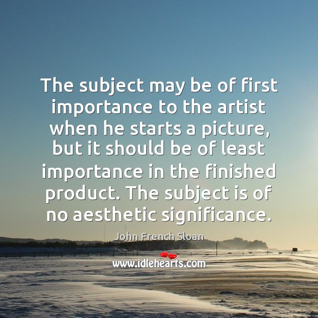The subject may be of first importance to the artist when he John French Sloan Picture Quote