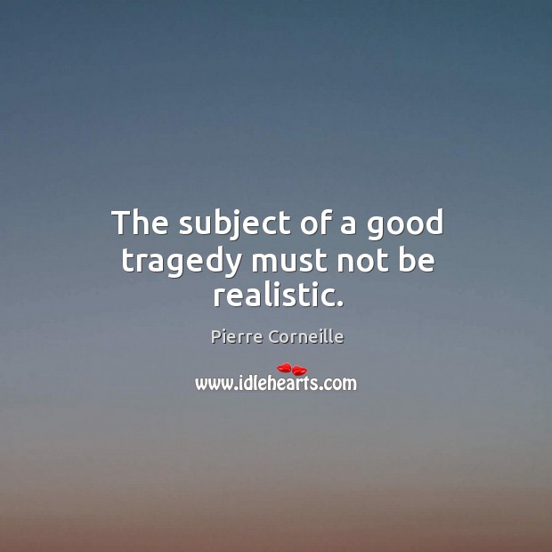 The subject of a good tragedy must not be realistic. Pierre Corneille Picture Quote