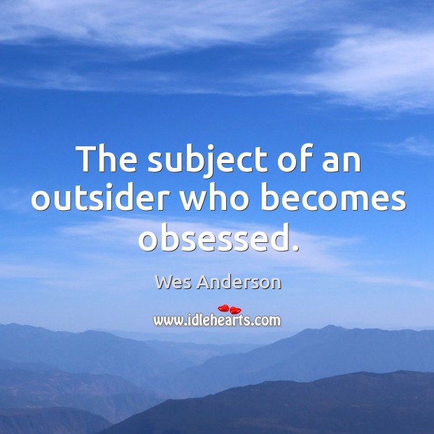The subject of an outsider who becomes obsessed. Wes Anderson Picture Quote