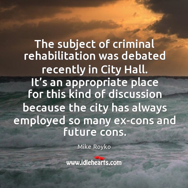 The subject of criminal rehabilitation was debated recently in city hall. Mike Royko Picture Quote