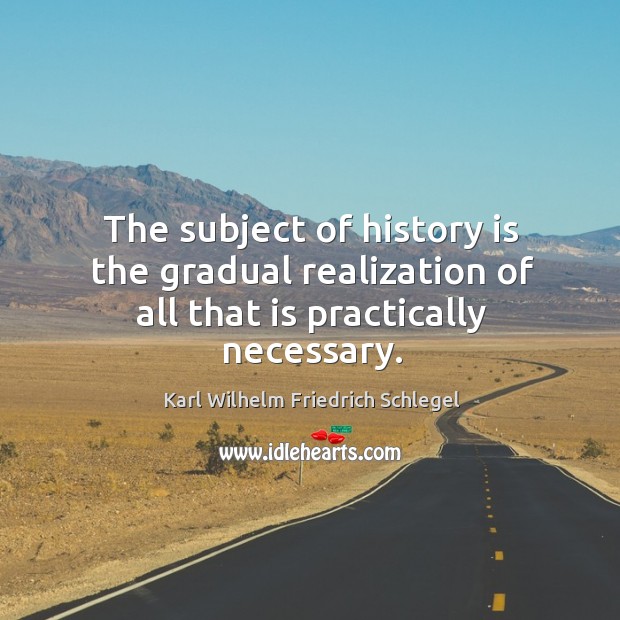 The subject of history is the gradual realization of all that is practically necessary. Karl Wilhelm Friedrich Schlegel Picture Quote