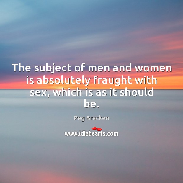 The subject of men and women is absolutely fraught with sex, which is as it should be. Peg Bracken Picture Quote