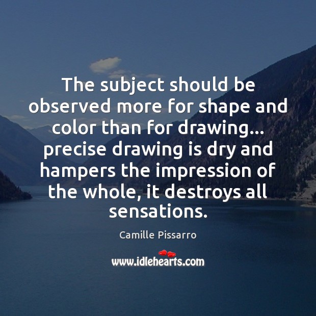 The subject should be observed more for shape and color than for Camille Pissarro Picture Quote