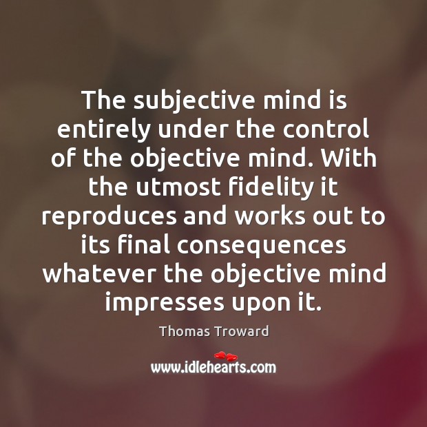 The subjective mind is entirely under the control of the objective mind. Thomas Troward Picture Quote