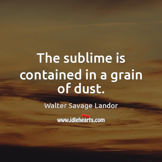 The sublime is contained in a grain of dust. Walter Savage Landor Picture Quote