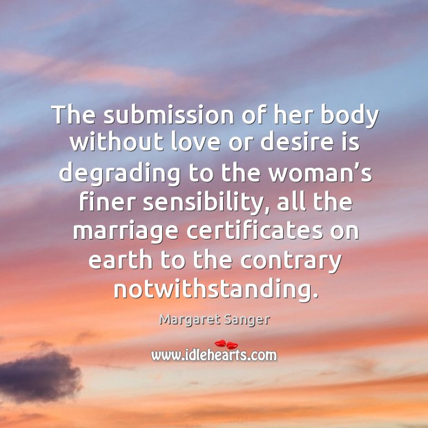 The submission of her body without love or desire is degrading to the woman’s finer sensibility Margaret Sanger Picture Quote
