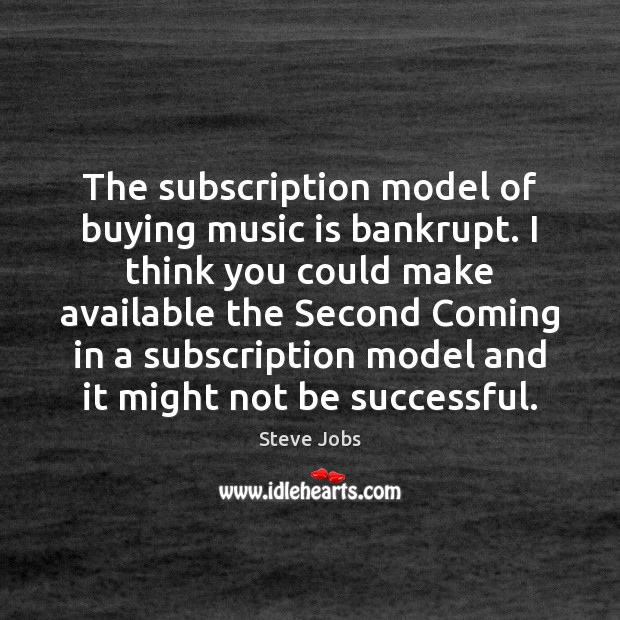 The subscription model of buying music is bankrupt. I think you could Steve Jobs Picture Quote