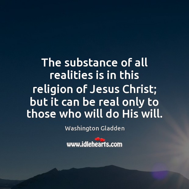 The substance of all realities is in this religion of Jesus Christ; Washington Gladden Picture Quote