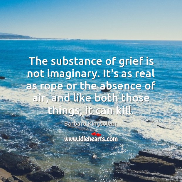 The substance of grief is not imaginary. It’s as real as rope Barbara Kingsolver Picture Quote