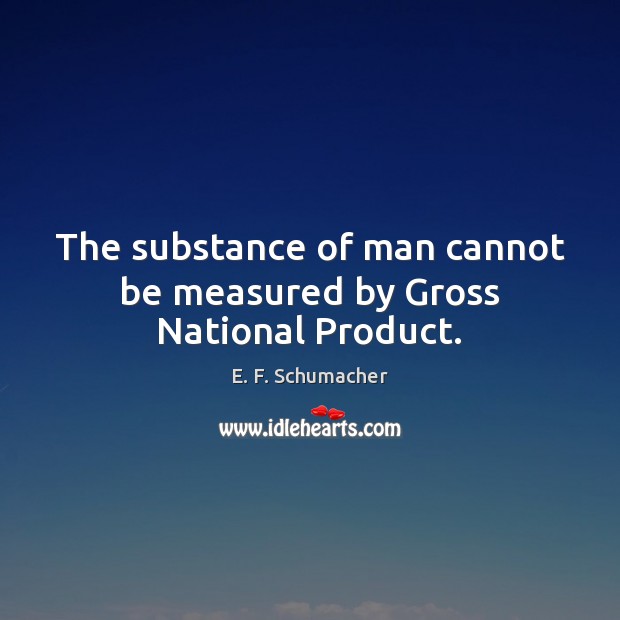The substance of man cannot be measured by Gross National Product. E. F. Schumacher Picture Quote