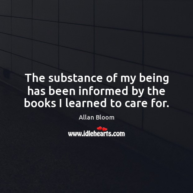 The substance of my being has been informed by the books I learned to care for. Allan Bloom Picture Quote