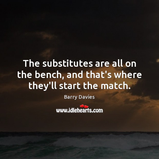 The substitutes are all on the bench, and that’s where they’ll start the match. Barry Davies Picture Quote