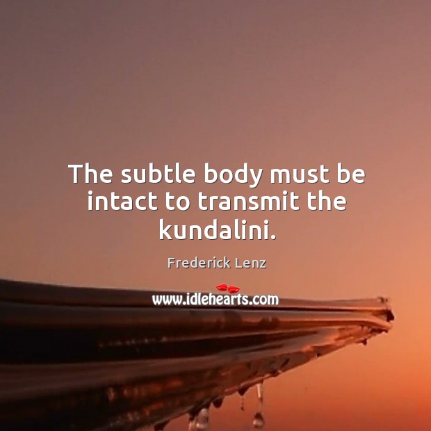 The subtle body must be intact to transmit the kundalini. Frederick Lenz Picture Quote