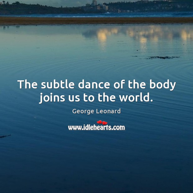 The subtle dance of the body joins us to the world. George Leonard Picture Quote