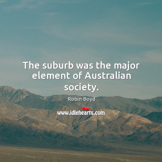 The suburb was the major element of Australian society. Robin Boyd Picture Quote