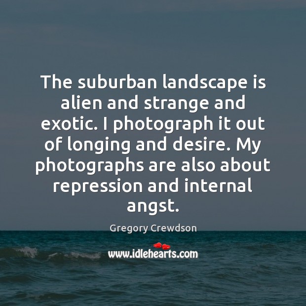 The suburban landscape is alien and strange and exotic. I photograph it Gregory Crewdson Picture Quote