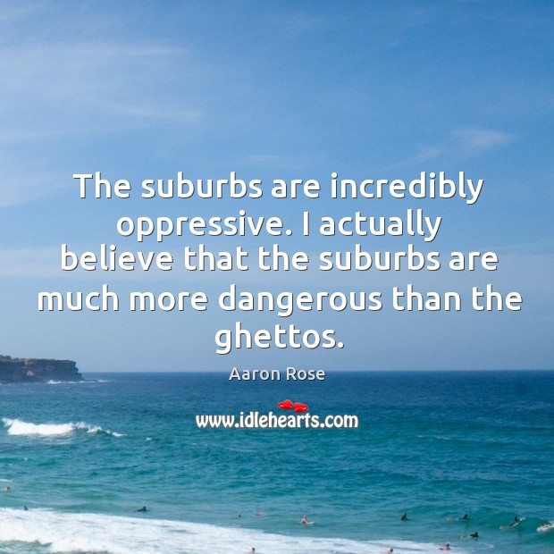 The suburbs are incredibly oppressive. I actually believe that the suburbs are Image