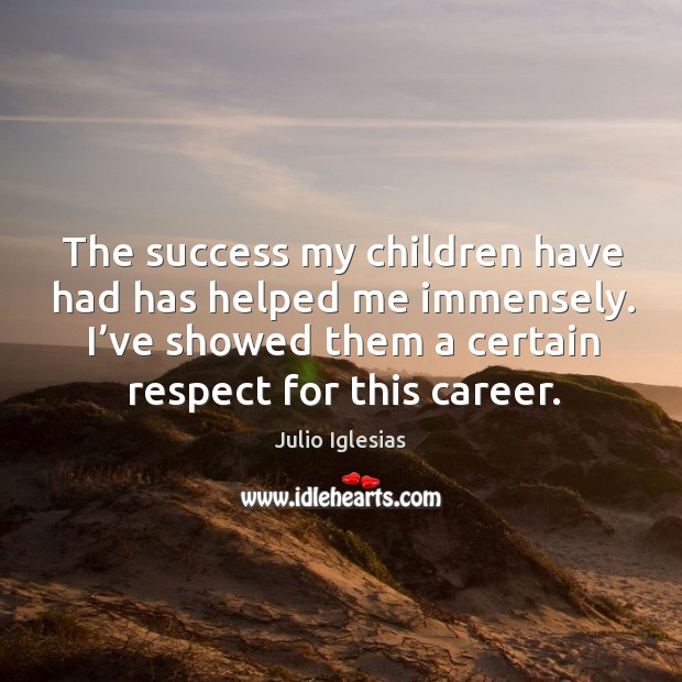The success my children have had has helped me immensely. I’ve showed them a certain respect for this career. Julio Iglesias Picture Quote
