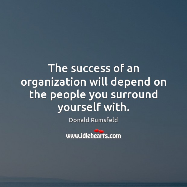 The success of an organization will depend on the people you surround yourself with. Donald Rumsfeld Picture Quote