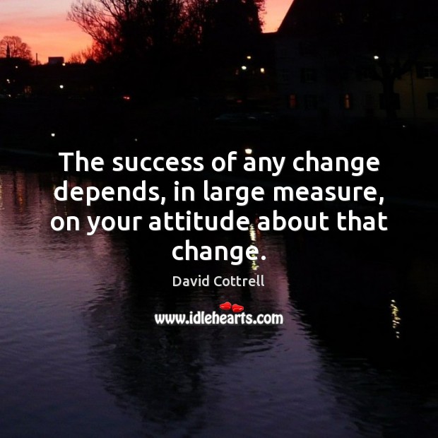 The success of any change depends, in large measure, on your attitude about that change. David Cottrell Picture Quote