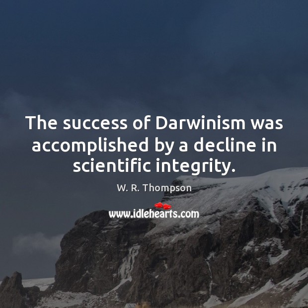 The success of Darwinism was accomplished by a decline in scientific integrity. W. R. Thompson Picture Quote