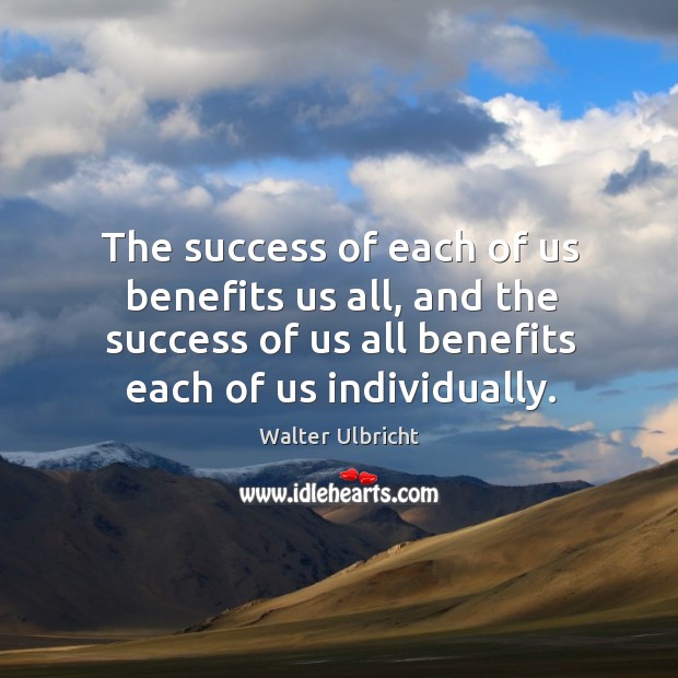 The success of each of us benefits us all, and the success of us all benefits each of us individually. Walter Ulbricht Picture Quote