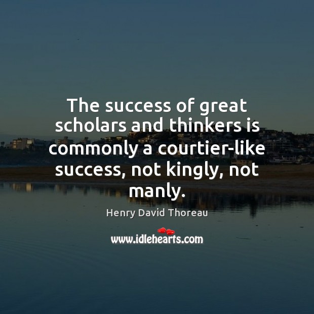The success of great scholars and thinkers is commonly a courtier-like success, Henry David Thoreau Picture Quote